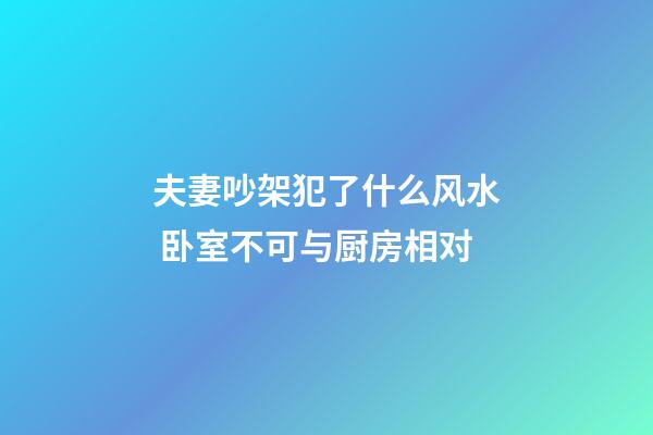 夫妻吵架犯了什么风水 卧室不可与厨房相对